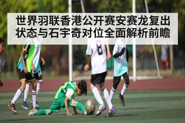 世界羽联香港公开赛安赛龙复出状态与石宇奇对位全面解析前瞻