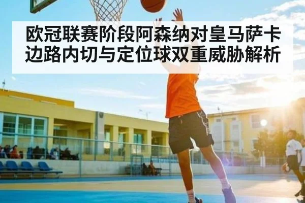 欧冠联赛阶段阿森纳对皇马萨卡边路内切与定位球双重威胁解析
